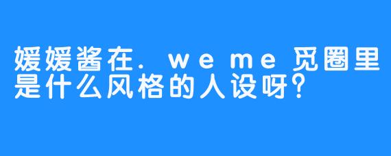 媛媛酱在.weme觅圈里是什么风格的人设呀？