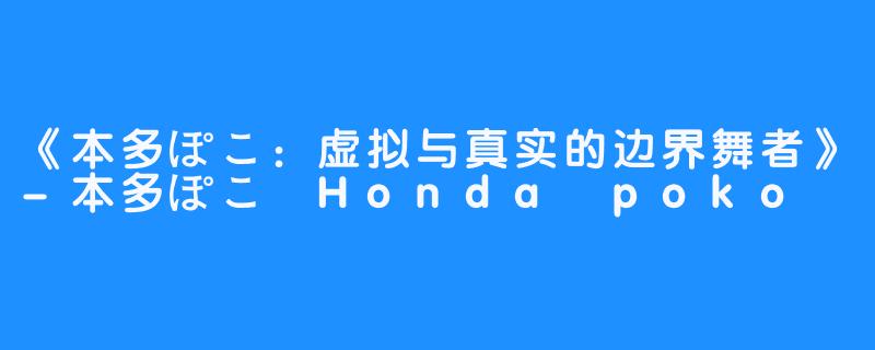 《本多ぽこ:虚拟与真实的边界舞者》-本多ぽこ Honda poko