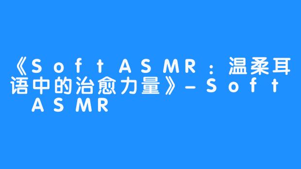 《SoftASMR:温柔耳语中的治愈力量》-Soft ASMR