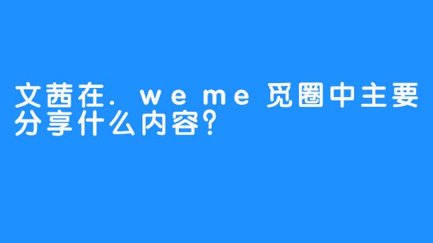 文茜在.weme觅圈中主要分享什么内容？