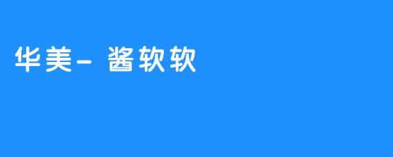 《华美-酱软软：甜蜜与柔情的味蕾邂逅》