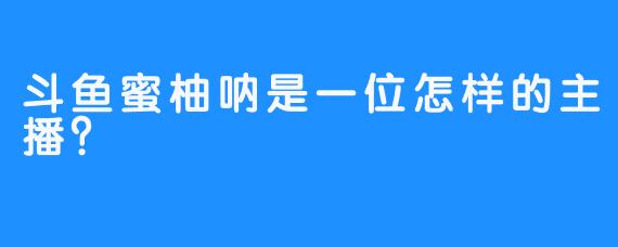 斗鱼蜜柚呐是一位怎样的主播？
