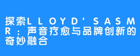 探索LLOYD'SASMR:声音疗愈与品牌创新的奇妙融合