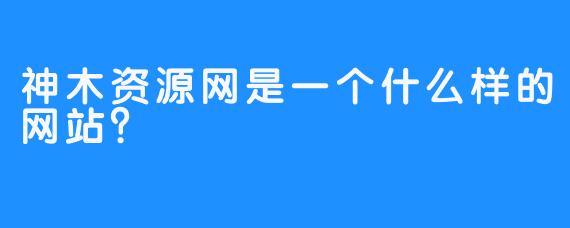 神木资源网是一个什么样的网站？