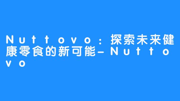 Nuttovo:探索未来健康零食的新可能-Nuttovo