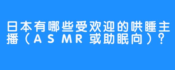 日本有哪些受欢迎的哄睡主播（ASMR或助眠向）？