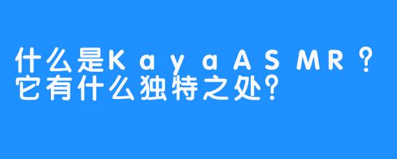 什么是KayaASMR？它有什么独特之处？
