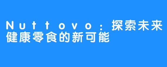 Nuttovo:探索未来健康零食的新可能