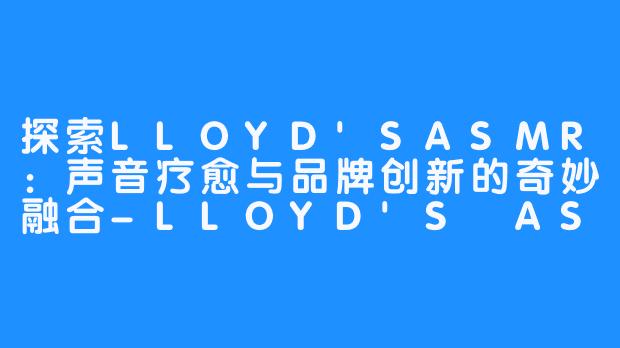 探索LLOYD'SASMR:声音疗愈与品牌创新的奇妙融合-LLOYD'S ASMR