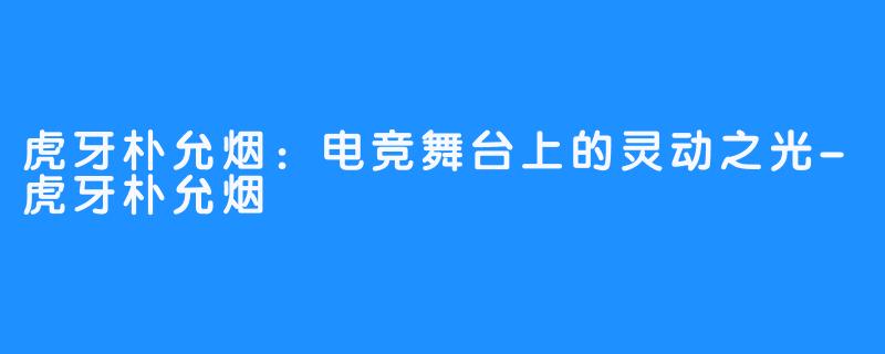 虎牙朴允烟:电竞舞台上的灵动之光-虎牙朴允烟