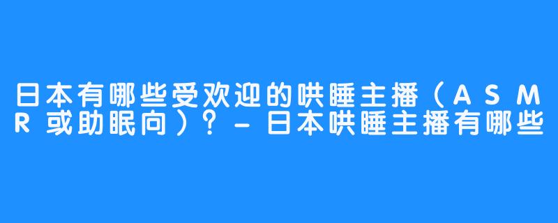 日本有哪些受欢迎的哄睡主播(ASMR或助眠向)?-日本哄睡主播有哪些