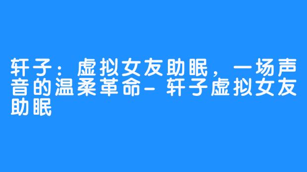 轩子：虚拟女友助眠，一场声音的温柔革命-轩子虚拟女友助眠