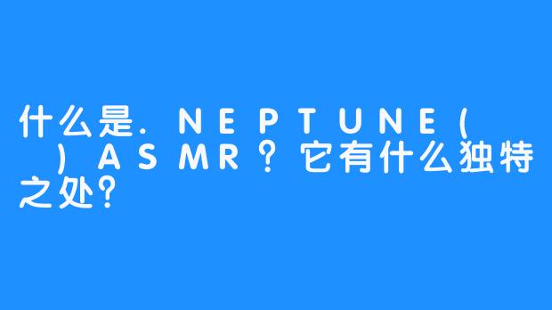 什么是.NEPTUNE(넵튠)ASMR？它有什么独特之处？