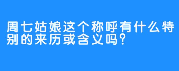 周七姑娘这个称呼有什么特别的来历或含义吗？