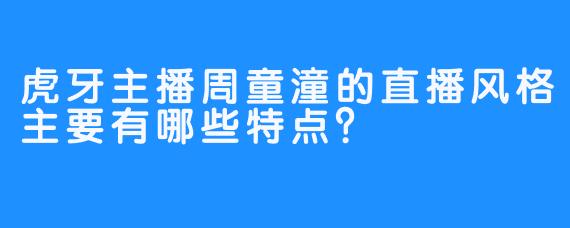 虎牙主播周童潼的直播风格主要有哪些特点？