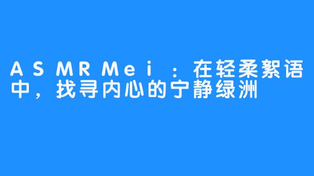 ASMRMei：在轻柔絮语中，找寻内心的宁静绿洲