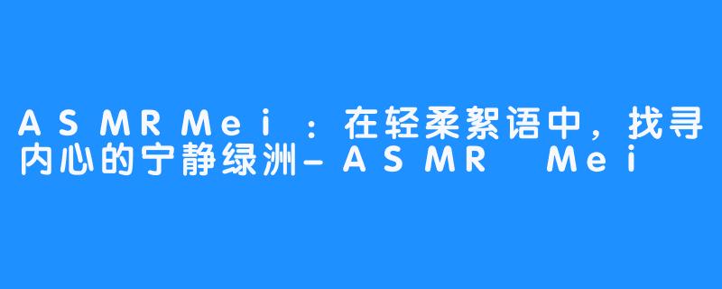 ASMRMei：在轻柔絮语中，找寻内心的宁静绿洲-ASMR Mei