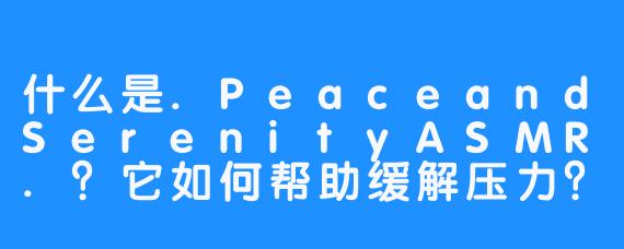 什么是.PeaceandSerenityASMR.？它如何帮助缓解压力？