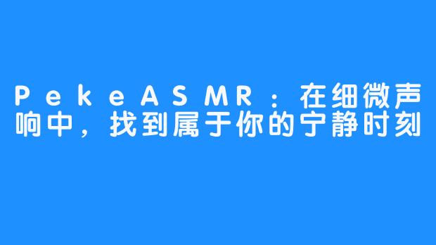 PekeASMR：在细微声响中，找到属于你的宁静时刻