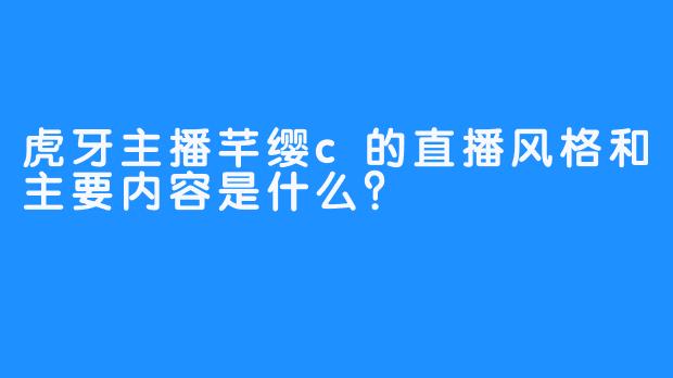 虎牙主播芊缨c的直播风格和主要内容是什么？