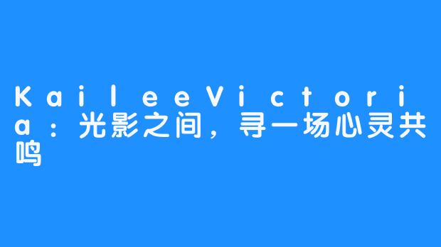 KaileeVictoria：光影之间，寻一场心灵共鸣