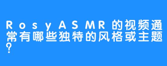 RosyASMR的视频通常有哪些独特的风格或主题？