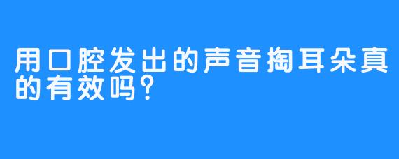 用口腔发出的声音掏耳朵真的有效吗？