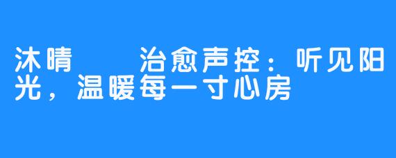 沐晴☀️治愈声控:听见阳光,温暖每一寸心房