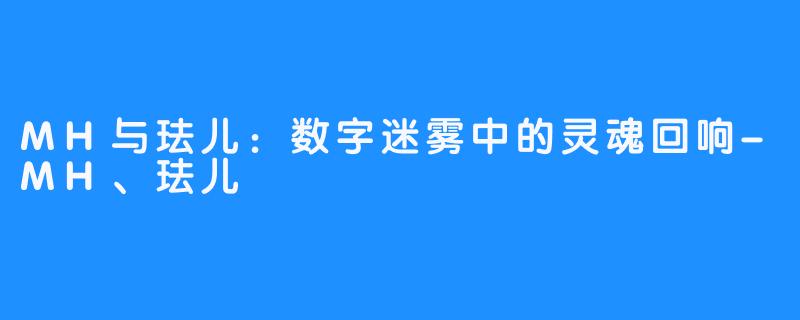 MH与珐儿：数字迷雾中的灵魂回响-MH、珐儿