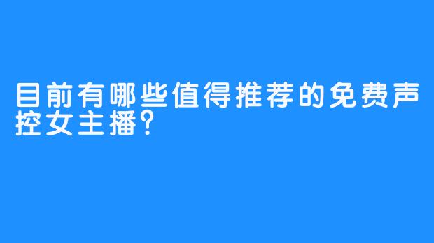 目前有哪些值得推荐的免费声控女主播？