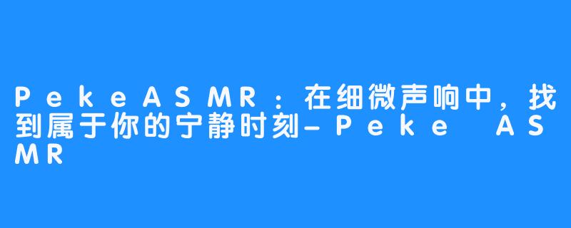 PekeASMR：在细微声响中，找到属于你的宁静时刻-Peke ASMR