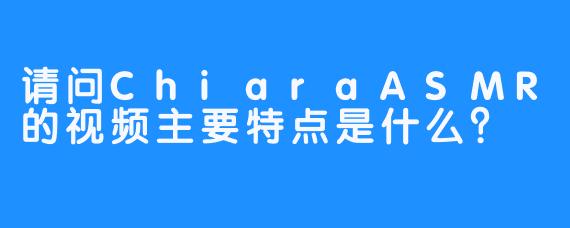 请问ChiaraASMR的视频主要特点是什么？