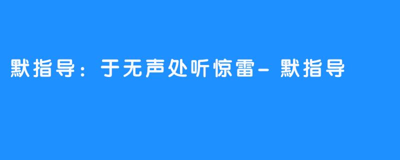 默指导:于无声处听惊雷-默指导