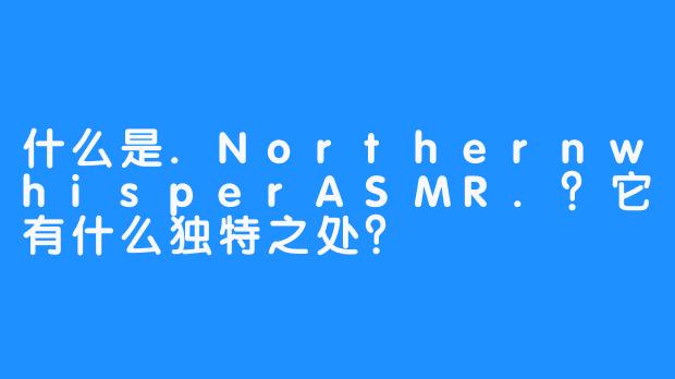 什么是.NorthernwhisperASMR.？它有什么独特之处？