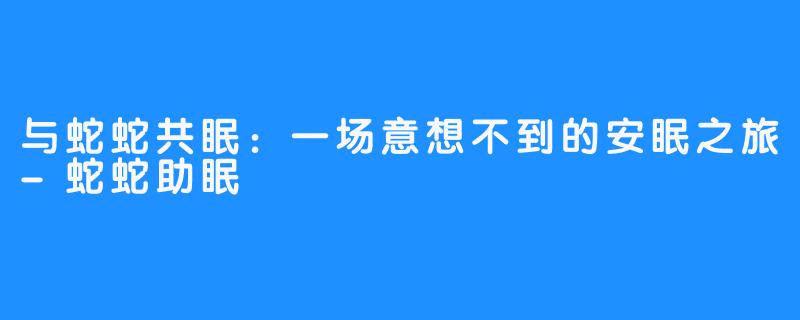 与蛇蛇共眠：一场意想不到的安眠之旅-蛇蛇助眠