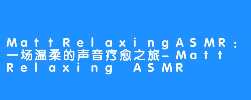 MattRelaxingASMR：一场温柔的声音疗愈之旅-Matt Relaxing ASMR