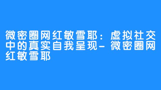 微密圈网红敏雪耶：虚拟社交中的真实自我呈现-微密圈网红敏雪耶