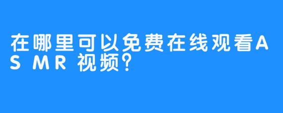 在哪里可以免费在线观看ASMR视频？