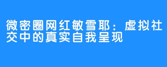 微密圈网红敏雪耶：虚拟社交中的真实自我呈现