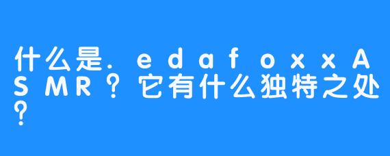 什么是.edafoxxASMR?它有什么独特之处?