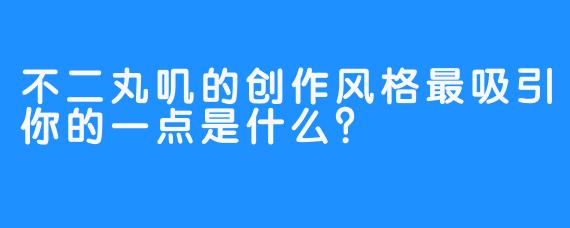 不二丸叽的创作风格最吸引你的一点是什么？