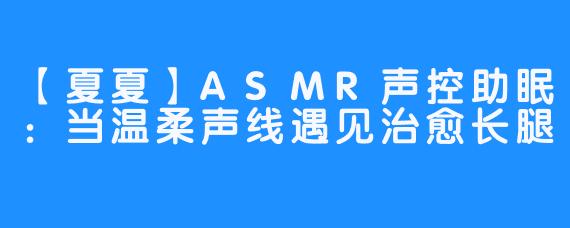 【夏夏】ASMR声控助眠：当温柔声线遇见治愈长腿