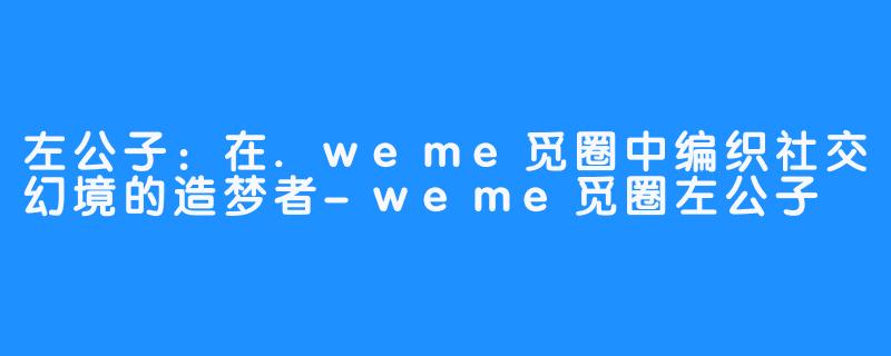 左公子:在.weme觅圈中编织社交幻境的造梦者-weme觅圈左公子