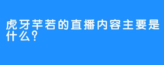 虎牙芊若的直播内容主要是什么？