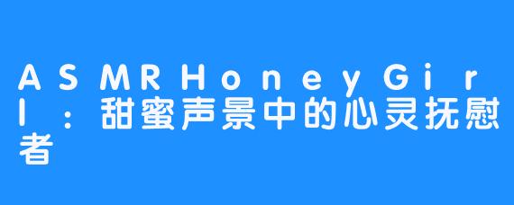 ASMRHoneyGirl:甜蜜声景中的心灵抚慰者