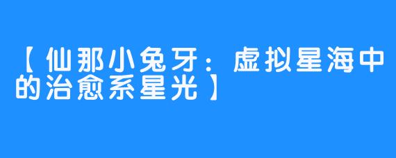 【仙那小兔牙：虚拟星海中的治愈系星光】