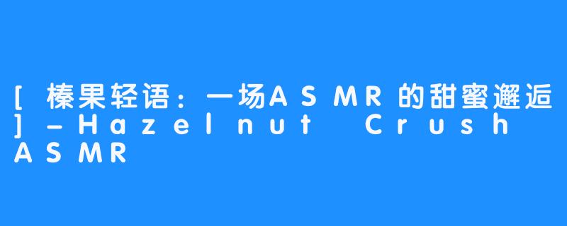 [榛果轻语：一场ASMR的甜蜜邂逅]-Hazelnut Crush ASMR