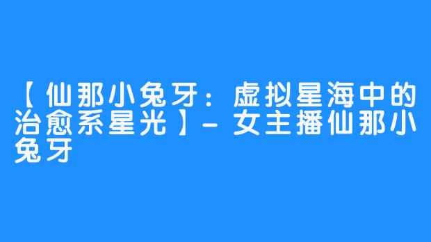【仙那小兔牙：虚拟星海中的治愈系星光】-女主播仙那小兔牙