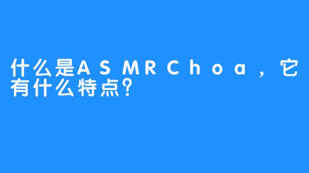 什么是ASMRChoa，它有什么特点？