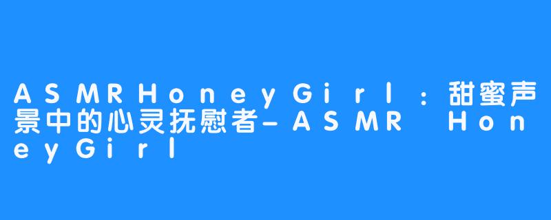 ASMRHoneyGirl:甜蜜声景中的心灵抚慰者-ASMR HoneyGirl